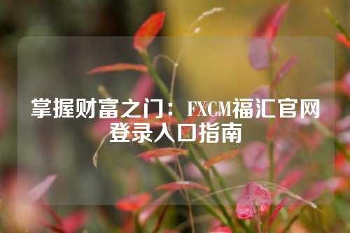 掌握财富之门：FXCM福汇官网登录入口指南