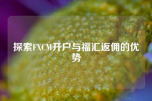 探索FXCM开户与福汇返佣的优势