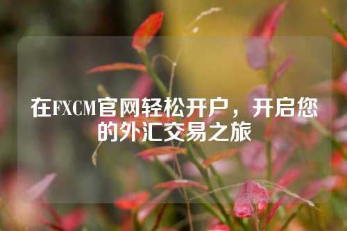 在FXCM官网轻松开户，开启您的外汇交易之旅