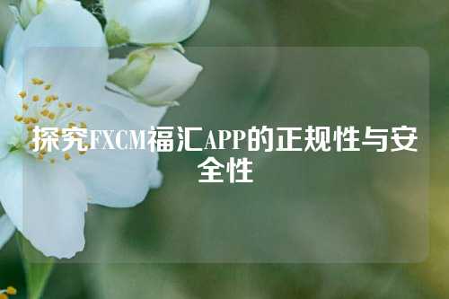 探究FXCM福汇APP的正规性与安全性