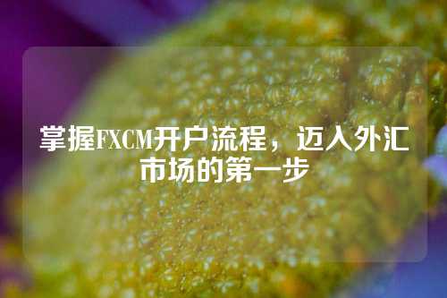 掌握FXCM开户流程，迈入外汇市场的第一步