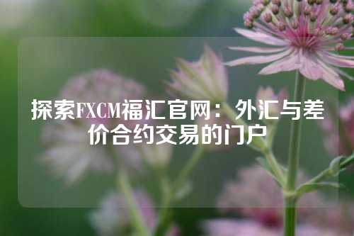 探索FXCM福汇官网：外汇与差价合约交易的门户