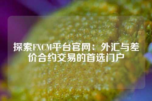 探索FXCM平台官网：外汇与差价合约交易的首选门户