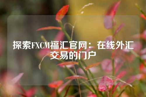 探索FXCM福汇官网：在线外汇交易的门户