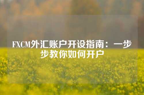 FXCM外汇账户开设指南：一步步教你如何开户