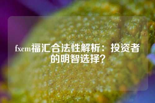 fxcm福汇合法性解析：投资者的明智选择？