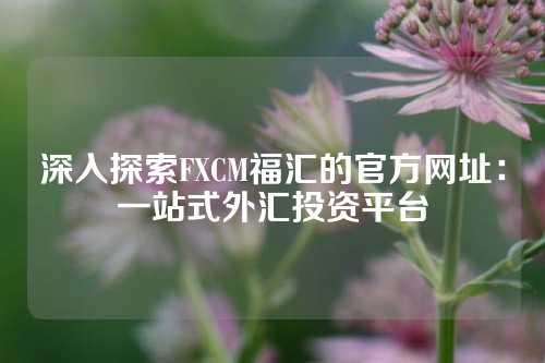 深入探索FXCM福汇的官方网址：一站式外汇投资平台