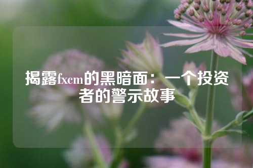 揭露fxcm的黑暗面：一个投资者的警示故事