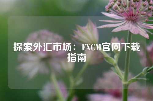 探索外汇市场：FXCM官网下载指南