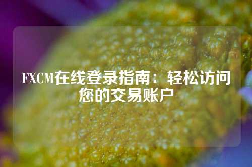 FXCM在线登录指南：轻松访问您的交易账户